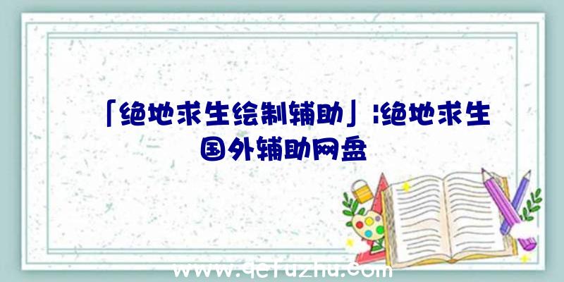 「绝地求生绘制辅助」|绝地求生国外辅助网盘